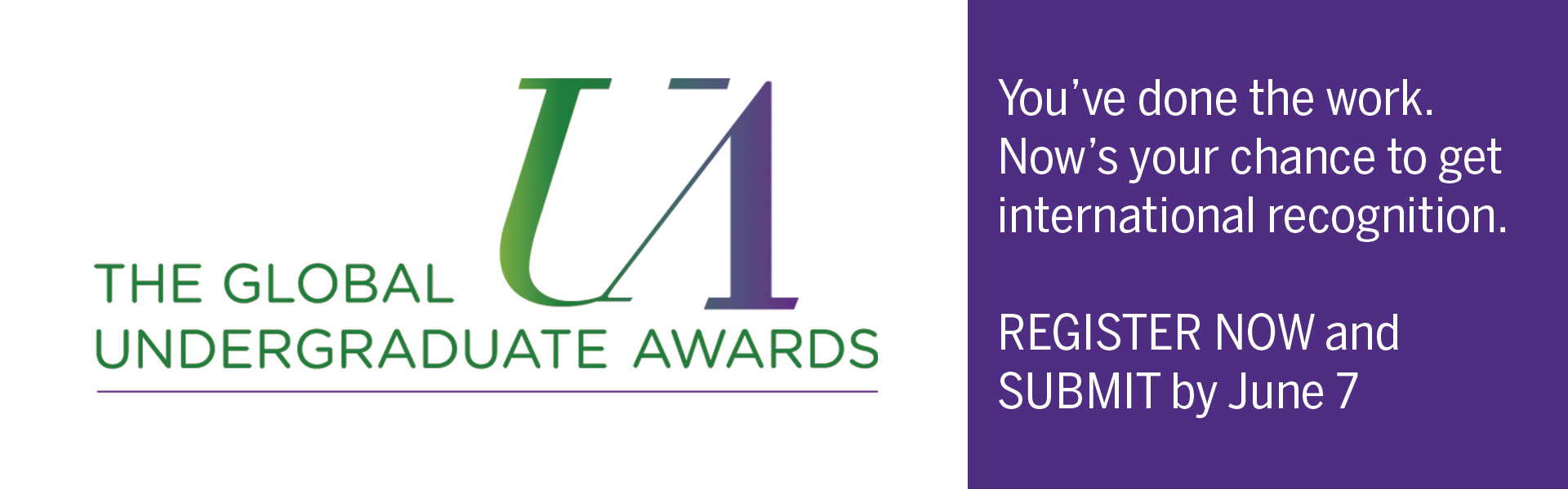 The Global Undergraduate Awards - text that says - "You've done the work. Now's your chance to get international recognition. Register now and submit by June 7"